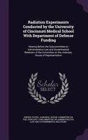 Radiation Experiments Conducted by the University of Cincinnati Medical School With Department of Defense Funding: Hearing Before