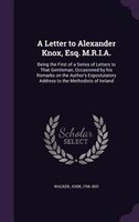 A Letter to Alexander Knox, Esq. M.R.I.A.: Being the First of a Series of Letters to That Gentleman, Occasioned by his Remarks on
