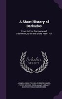 A Short History of Barbados: From its First Discovery and Settlement, to the end of the Year 1767