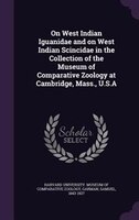 On West Indian Iguanidae and on West Indian Scincidae in the Collection of the Museum of Comparative Zoology at Cambridge, Mass.,