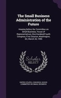 The Small Business Administration of the Future: Hearing Before the Committee on Small Business, House of Representatives, One Hun