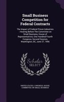 Small Business Competition for Federal Contracts: The Impact of Federal Prison Industries : Hearing Before The Committee on Small