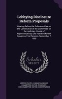 Lobbying Disclosure Reform Proposals: Hearing Before the Subcommittee on the Constitution of the Committee on the Judiciary, House