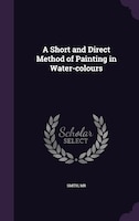 A Short and Direct Method of Painting in Water-colours