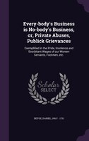 Every-body's Business is No-body's Business, or, Private Abuses, Publick Grievances: Exemplified in the Pride, Insolence and Exorb