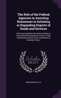 The Role of the Federal Agencies in Assisting Businesses in Initiating or Expanding Exports of Goods and Services: Field Hearing B