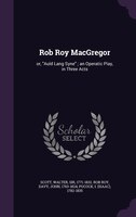 Rob Roy MacGregor: or, Auld Lang Syne ; an Operatic Play, in Three Acts
