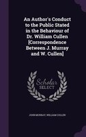 An Author's Conduct to the Public Stated in the Behaviour of Dr. William Cullen [Correspondence Between J. Murray and W. Cullen]