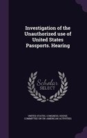 Investigation of the Unauthorized use of United States Passports. Hearing