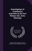 Investigation of Communist Activities in the Fort Wayne, Ind., Area. Hearings