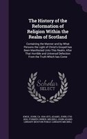 The History of the Reformation of Religion Within the Realm of Scotland: Containing the Manner and by What Persons the Light of Ch