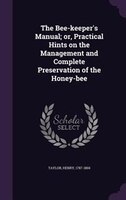 The Bee-keeper's Manual; or, Practical Hints on the Management and Complete Preservation of the Honey-bee