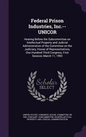 Federal Prison Industries, Inc.--UNICOR: Hearing Before the Subcommittee on Intellectual Property and Judicial Administration of t
