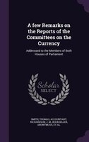 A few Remarks on the Reports of the Committees on the Currency: Addressed to the Members of Both Houses of Parliament