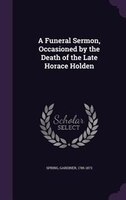 A Funeral Sermon, Occasioned by the Death of the Late Horace Holden