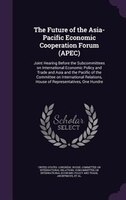 The Future of the Asia-Pacific Economic Cooperation Forum (APEC): Joint Hearing Before the Subcommittees on International Economic