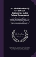 To Consider Statutory use of Value Engineering in the Federal Government: Hearing Before the Legislation and National Security Sub