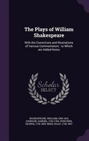 The Plays of William Shakespeare: With the Corrections and Illustrations of Various Commentators : to Which are Added Notes