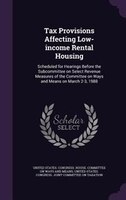 Tax Provisions Affecting Low-income Rental Housing: Scheduled for Hearings Before the Subcommittee on Select Revenue Measures of t
