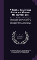 A Treatise Concerning the use and Abuse of the Marriage Bed: Shewing I. The Nature of Matrimony, its Sacred Original, and the True