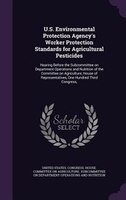 U.S. Environmental Protection Agency's Worker Protection Standards for Agricultural Pesticides: Hearing Before the Subcommittee on