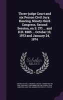 Three-judge Court and six Person Civil Jury. Hearing, Ninety-third Congress, Second Session, on S. 271 ... and H.R. 8285 ... Octob