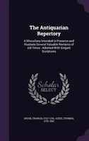 The Antiquarian Repertory: A Miscellany Intended to Preserve and Illustrate Several Valuable Remains of old Times : Adorned Wi