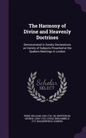 The Harmony of Divine and Heavenly Doctrines: Demonstrated in Sundry Declarations on Variety of Subjects Preached at the Quakers M