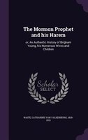 The Mormon Prophet and his Harem: or, An Authentic History of Brigham Young, his Numerous Wives and Children