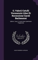 G. Valerii Catulli Veronensis Liber Et Recensione Caroli Bachmanni: Editio Ii. Ace: C. Licinii Calvi Carminum Fragmenta