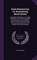 Gesta Romanorum, Or, Entertaining Moral Stories: Invented By The Monks As A Fireside Recreation And Commonly Applied In Their Disc