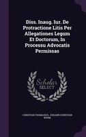 Diss. Inaug. Iur. De Protractione Litis Per Allegationes Legum Et Doctorum, In Processu Advocatis Permissas