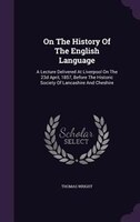 On The History Of The English Language: A Lecture Delivered At Liverpool On The 23d April, 1857, Before The Historic Society Of La