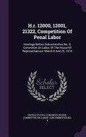 H.r. 12000, 12001, 21322, Competition Of Penal Labor: Hearings Before Subcommittee No. 4, Committee On Labor, Of The House Of Repr