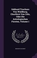 Gebhard Truchses Von Waldburg, Churfürst Von Cöln, Oder Die Astrologischen Fürsten, Volume 1