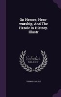 On Heroes, Hero-worship, And The Heroic In History. Illustr