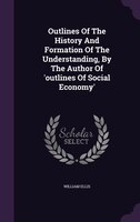 Outlines Of The History And Formation Of The Understanding, By The Author Of 'outlines Of Social Economy'
