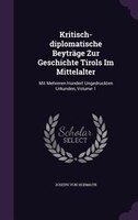 Kritisch-diplomatische Beyträge Zur Geschichte Tirols Im Mittelalter: Mit Mehreren Hundert Ungedruckten Urkunden, Volume 1