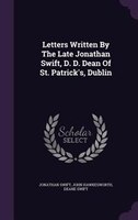 Letters Written By The Late Jonathan Swift, D. D. Dean Of St. Patrick's, Dublin