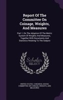Report Of The Committee On Coinage, Weights, And Measures: Part 1, On The Adoption Of The Metric System Of Weights And Measures, T