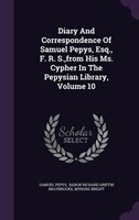 Diary And Correspondence Of Samuel Pepys, Esq., F. R. S.,from His Ms. Cypher In The Pepysian Library, Volume 10