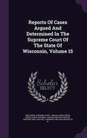 Reports Of Cases Argued And Determined In The Supreme Court Of The State Of Wisconsin, Volume 15
