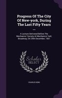 Progress Of The City Of New-york, During The Last Fifty Years ...: A Lecture Delivered Before The Mechanics' Society At Mechanics'
