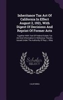 Inheritance Tax Act Of California In Effect August 2, 1921, With Digest Of Decisions And Reprint Of Former Acts: Together With Tex