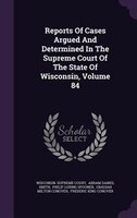 Reports Of Cases Argued And Determined In The Supreme Court Of The State Of Wisconsin, Volume 84