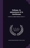 Pelham, Or Adventures Of A Gentleman: To Which Is Added Falkland, Volume 11