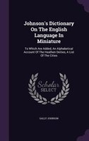Johnson's Dictionary On The English Language In Miniature: To Which Are Added, An Alphabetical Account Of The Heathen Deities, A L