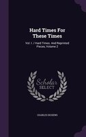 Hard Times For These Times: Vol. I. / Hard Times. And Reprinted Pieces, Volume 2