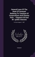 General Laws Of The State Of Vermont Relating To Taxation Of Corporations And Charter Fees ... Chapters 35 And 36--public Statutes