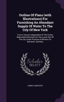 Outline Of Plans (with Illustrations) For Furnishing An Abundant Supply Of Water To The City Of New York: From A Source Independen
